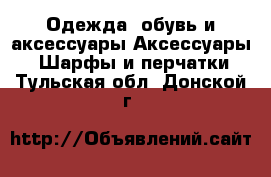 Одежда, обувь и аксессуары Аксессуары - Шарфы и перчатки. Тульская обл.,Донской г.